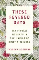 These fevered days : ten pivotal moments in the making of Emily Dickinson book cover